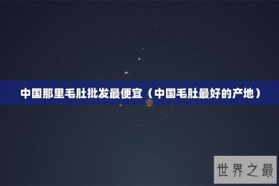 ​中国那里毛肚批发最便宜（中国毛肚最好的产地）