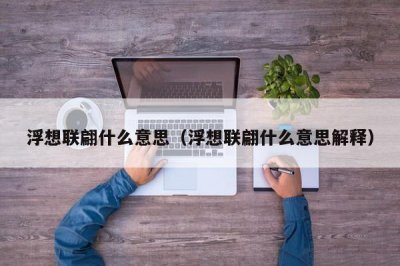 ​浮想联翩什么意思（浮想联翩什么意思解释）