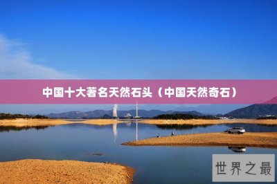 ​中国十大著名天然石头（中国天然奇石）