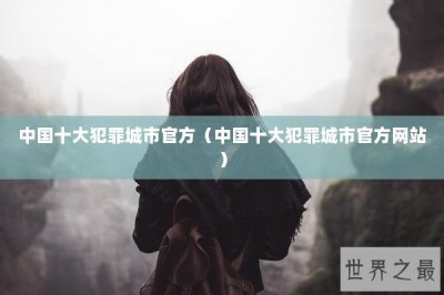 ​中国十大犯罪城市官方（中国十大犯罪城市官方网站）