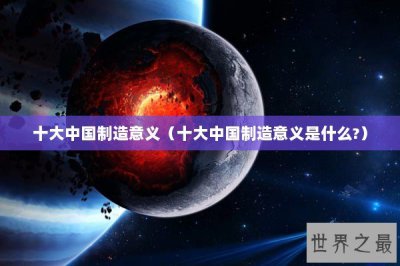 ​十大中国制造意义（十大中国制造意义是什么?）