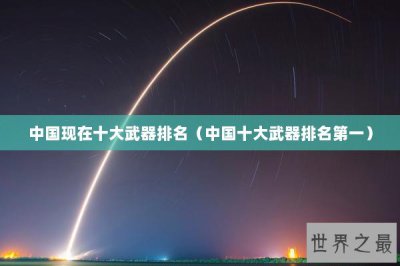 ​中国现在十大武器排名（中国十大武器排名第一）