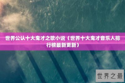​世界公认十大鬼才之歌小说（世界十大鬼才音乐人排行榜最新更新）