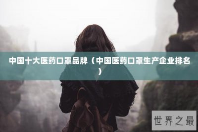 ​中国十大医药口罩品牌（中国医药口罩生产企业排名）