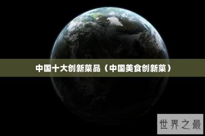 ​中国十大创新菜品（中国美食创新菜）