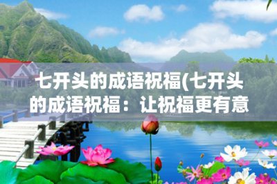 ​七开头的成语祝福(七开头的成语祝福：让祝福更有意义)