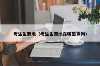 ​考生生源地（考生生源地在哪里查询）
