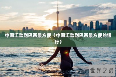​中国汇款到巴西最方便（中国汇款到巴西最方便的银行）