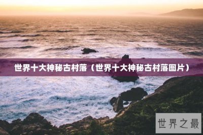 ​世界十大神秘古村落（世界十大神秘古村落图片）