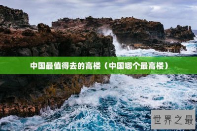 ​中国最值得去的高楼（中国哪个最高楼）