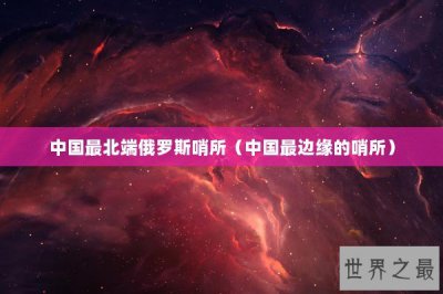​中国最北端俄罗斯哨所（中国最边缘的哨所）