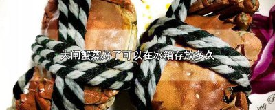 ​大闸蟹蒸好了冷冻能保存多长时间 蒸熟的大闸蟹冷冻可以保存多久