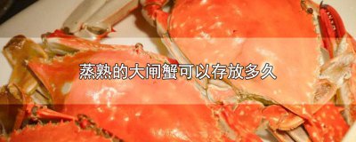 ​大闸蟹蒸熟后可以保存多久 大闸蟹蒸熟后怎么保存多久