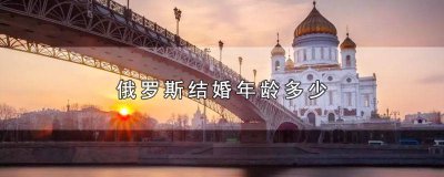​俄罗斯的结婚年龄是多大 俄罗斯人结婚年龄是多大