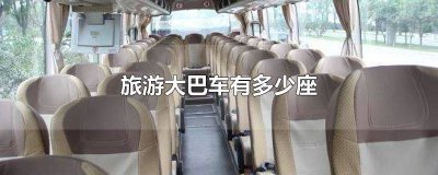 ​旅游大巴车都有多少座 旅游大巴车一共有多少座的