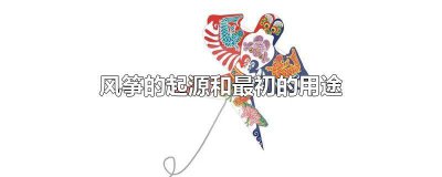 ​风筝最早的起源和它最初的用途 风筝的起源和它最初的用途简短