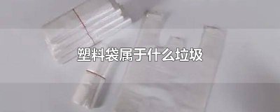 ​干净的塑料袋属于什么垃圾 白色塑料袋属于什么垃圾