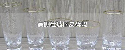 ​硼硅酸玻璃易碎吗 高硼硅玻璃容易碎嘛