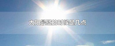 ​太阳最大的时候是几点 一天当中太阳最猛的时候是什么时候