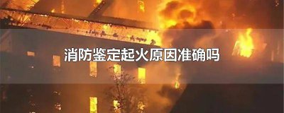 ​消防鉴定起火原因准确吗 消防鉴定起火原因准确吗视频
