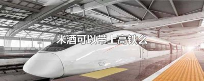 ​米酒可以带高铁上吗 米酒可不可以带上高铁和动车