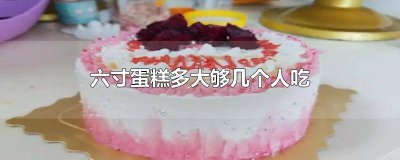 ​六寸蛋糕够多少个人吃 6寸蛋糕一般够几个人吃