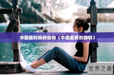 ​中国最时尚的动物（中国最美的动物）