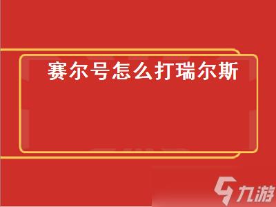 赛尔号怎么打瑞尔斯（赛尔号怎么打瑞尔斯攻略）