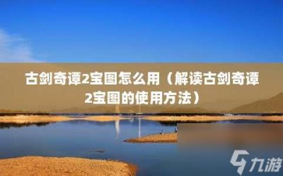 ​古剑奇谭2宝图怎么用 解读古剑奇谭2宝图的使用方法