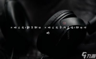 ​火炬之光2新手职业 火炬之光手游召唤2职业攻略