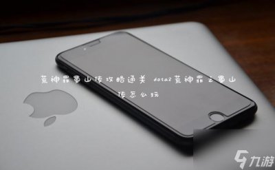​荒神罪蜀山传攻略通关 dota2荒神罪之蜀山传怎么玩