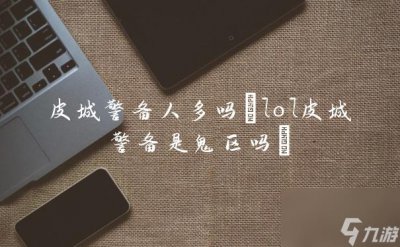 ​皮城警备人多吗 lol皮城警备是鬼区吗