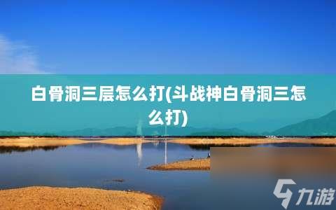 白骨洞三层怎么打⸨斗战神白骨洞三怎么打⸩