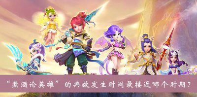 ​梦幻西游煮酒论英雄的典故发生时间最接近哪个时期答案是什么