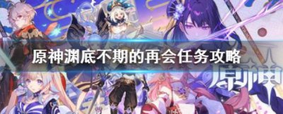 ​原神渊底不期的再会任务是什么呢