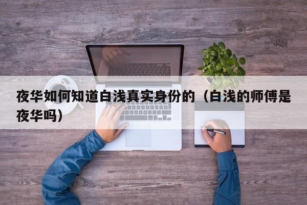 夜华如何知道白浅真实身份的（白浅的师傅是夜华吗） 
