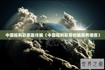 ​中国福利彩票最诈骗（中国福利彩票的骗局有哪些）
