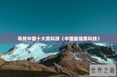​寻找中国十大黑科技（中国最强黑科技）