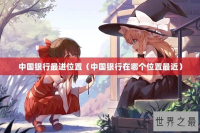 ​中国银行最进位置（中国银行在哪个位置最近）