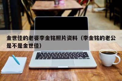 ​金世佳的老婆李金铭照片资料（李金铭的老公是不是金世佳）