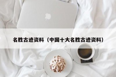 ​名胜古迹资料（中国十大名胜古迹资料）