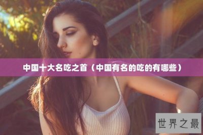 ​中国十大名吃之首（中国有名的吃的有哪些）