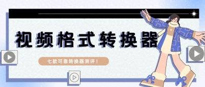 ​视频格式转换软件哪个好用？2024七款好用的视频转换工具！