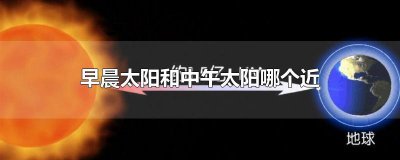 ​早晨太阳和中午太阳哪个近