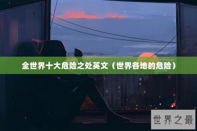 ​全世界十大危险之处英文（世界各地的危险）