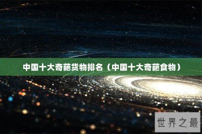 ​中国十大奇葩货物排名（中国十大奇葩食物）