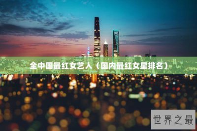 ​全中国最红女艺人（国内最红女星排名）