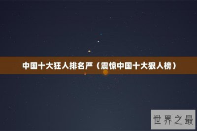 ​中国十大狂人排名严（震惊中国十大狠人榜）