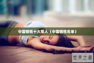 ​中国牺牲十大军人（中国牺牲名单）