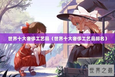 ​世界十大奢侈工艺品（世界十大奢侈工艺品排名）
